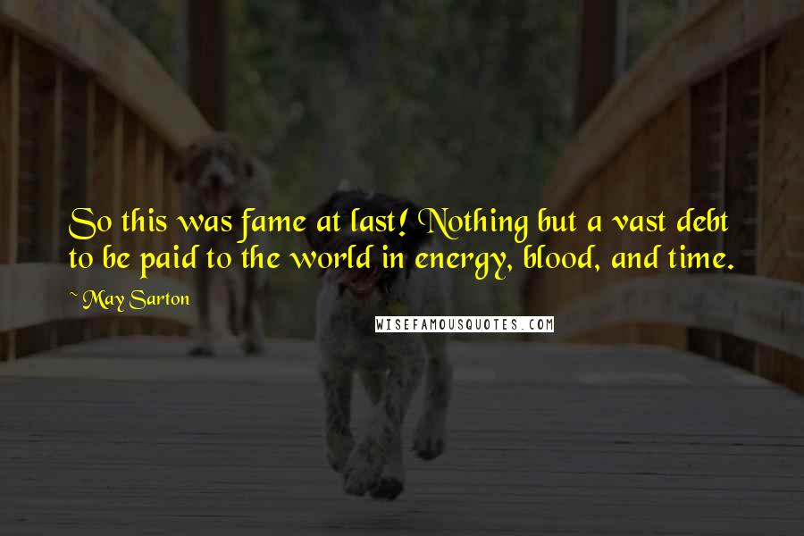 May Sarton Quotes: So this was fame at last! Nothing but a vast debt to be paid to the world in energy, blood, and time.