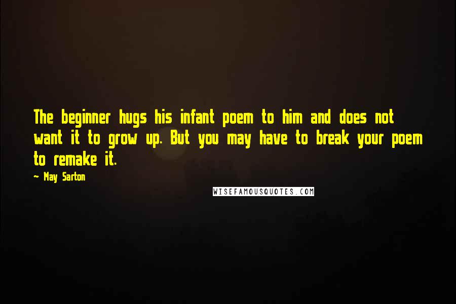 May Sarton Quotes: The beginner hugs his infant poem to him and does not want it to grow up. But you may have to break your poem to remake it.