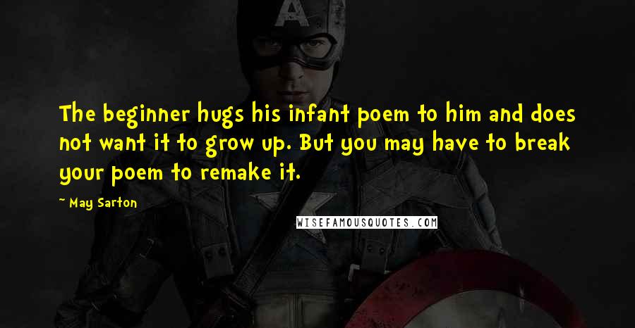 May Sarton Quotes: The beginner hugs his infant poem to him and does not want it to grow up. But you may have to break your poem to remake it.