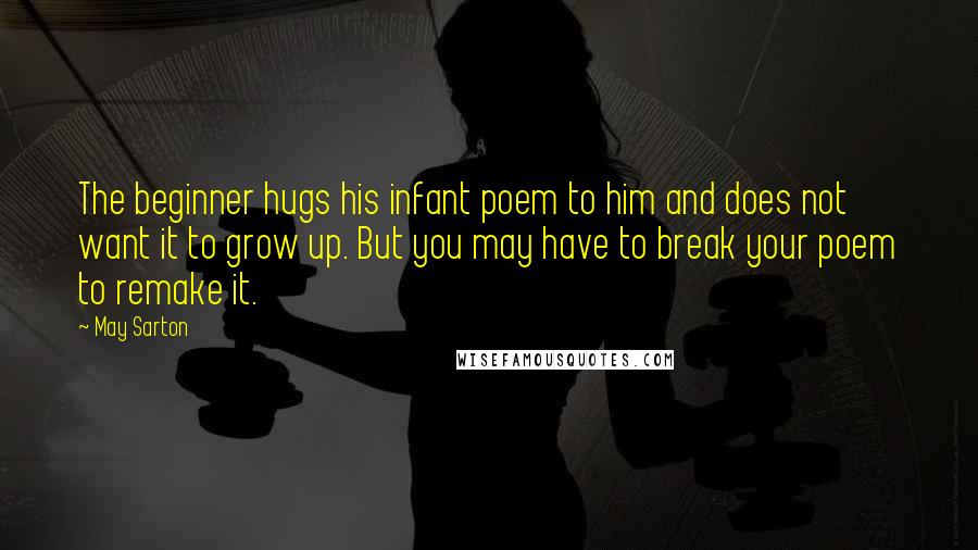 May Sarton Quotes: The beginner hugs his infant poem to him and does not want it to grow up. But you may have to break your poem to remake it.