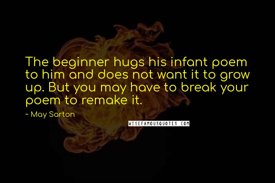 May Sarton Quotes: The beginner hugs his infant poem to him and does not want it to grow up. But you may have to break your poem to remake it.