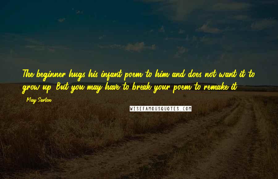 May Sarton Quotes: The beginner hugs his infant poem to him and does not want it to grow up. But you may have to break your poem to remake it.