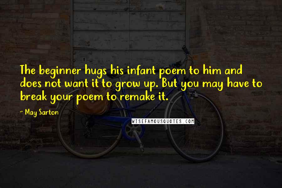 May Sarton Quotes: The beginner hugs his infant poem to him and does not want it to grow up. But you may have to break your poem to remake it.