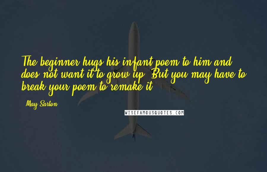 May Sarton Quotes: The beginner hugs his infant poem to him and does not want it to grow up. But you may have to break your poem to remake it.