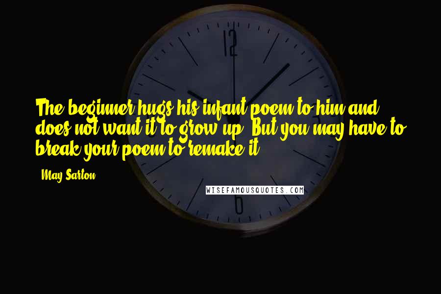 May Sarton Quotes: The beginner hugs his infant poem to him and does not want it to grow up. But you may have to break your poem to remake it.