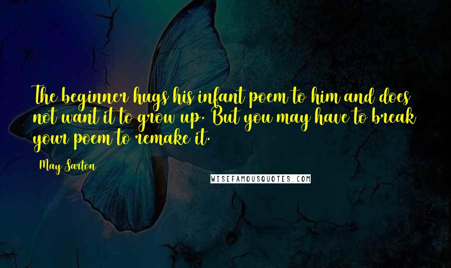 May Sarton Quotes: The beginner hugs his infant poem to him and does not want it to grow up. But you may have to break your poem to remake it.