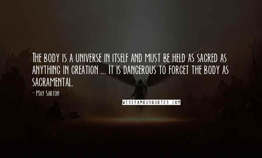 May Sarton Quotes: The body is a universe in itself and must be held as sacred as anything in creation ... It is dangerous to forget the body as sacramental.