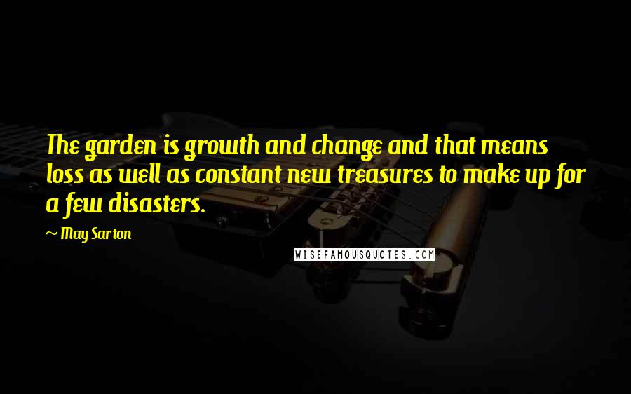 May Sarton Quotes: The garden is growth and change and that means loss as well as constant new treasures to make up for a few disasters.