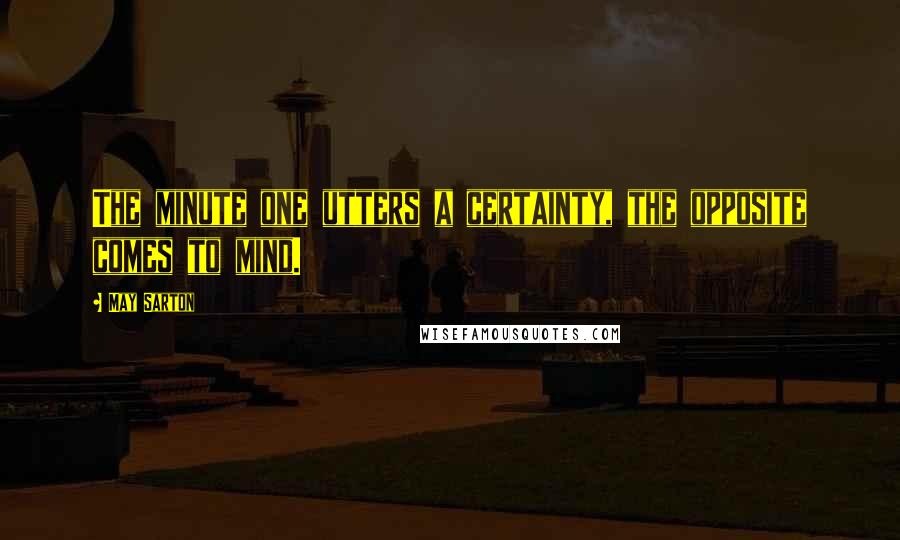 May Sarton Quotes: The minute one utters a certainty, the opposite comes to mind.