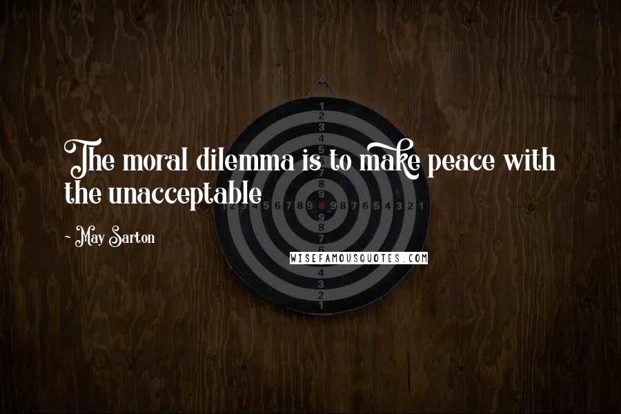 May Sarton Quotes: The moral dilemma is to make peace with the unacceptable