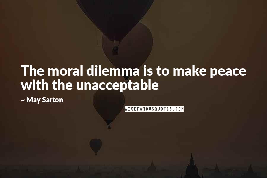 May Sarton Quotes: The moral dilemma is to make peace with the unacceptable