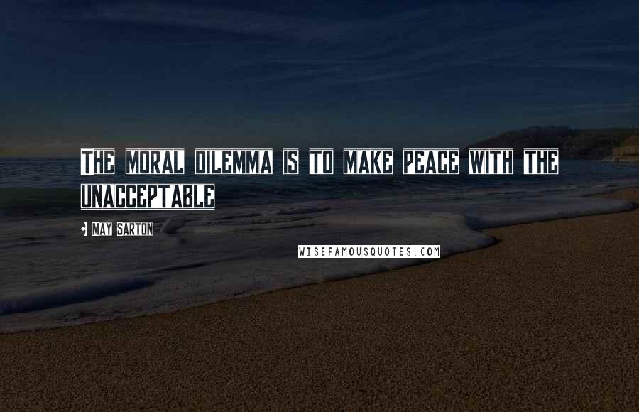 May Sarton Quotes: The moral dilemma is to make peace with the unacceptable