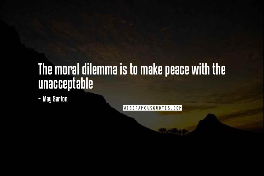 May Sarton Quotes: The moral dilemma is to make peace with the unacceptable