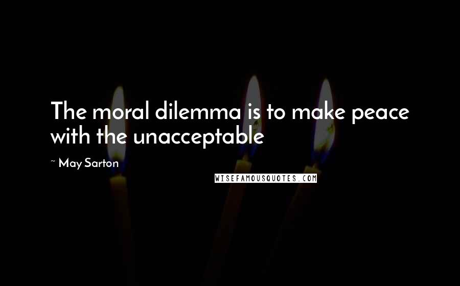 May Sarton Quotes: The moral dilemma is to make peace with the unacceptable