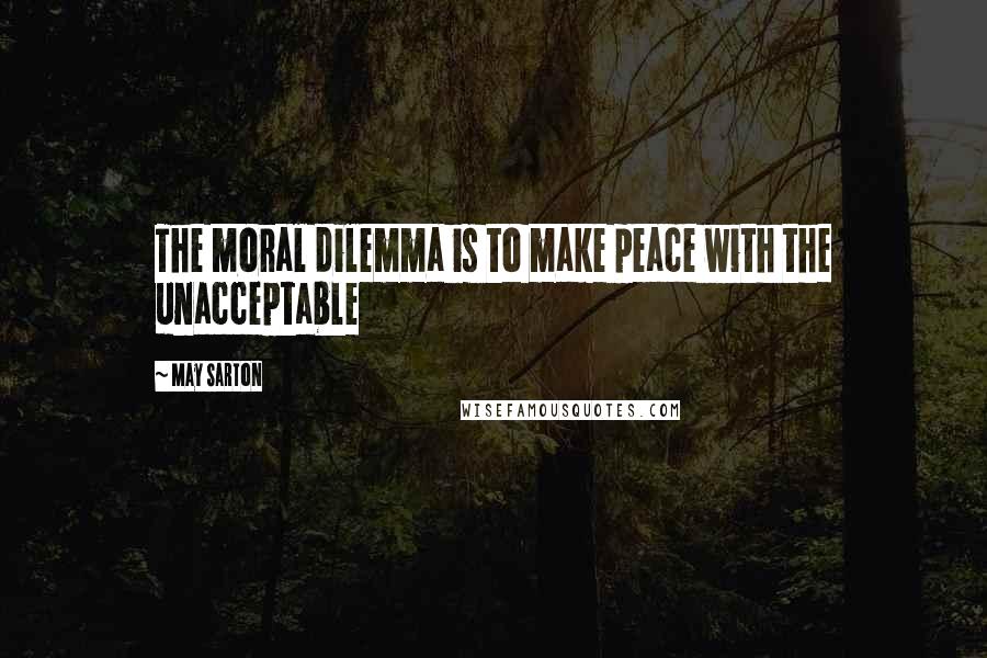 May Sarton Quotes: The moral dilemma is to make peace with the unacceptable