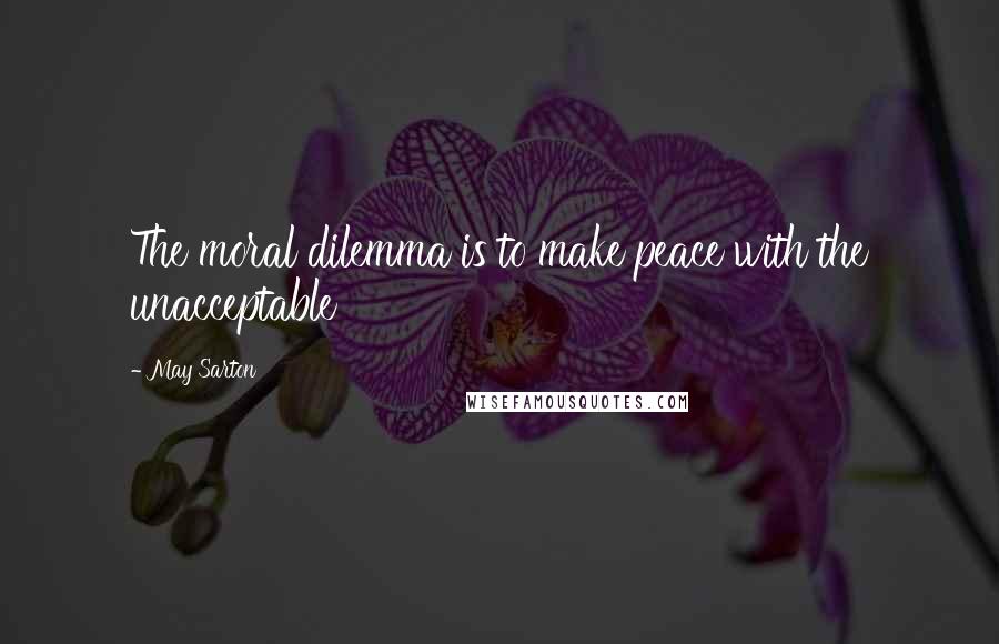 May Sarton Quotes: The moral dilemma is to make peace with the unacceptable
