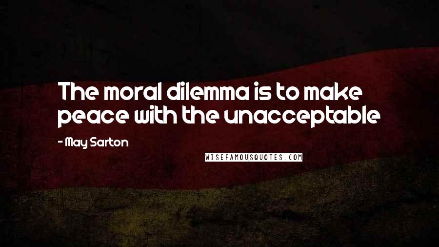 May Sarton Quotes: The moral dilemma is to make peace with the unacceptable