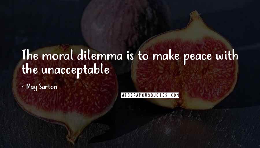 May Sarton Quotes: The moral dilemma is to make peace with the unacceptable