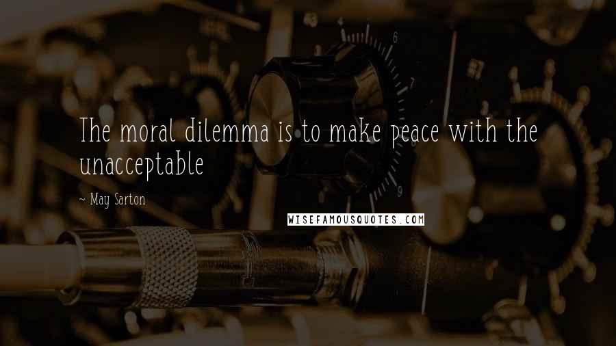 May Sarton Quotes: The moral dilemma is to make peace with the unacceptable