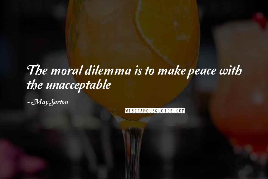 May Sarton Quotes: The moral dilemma is to make peace with the unacceptable