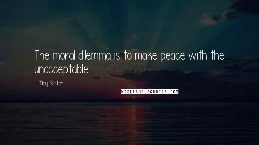 May Sarton Quotes: The moral dilemma is to make peace with the unacceptable