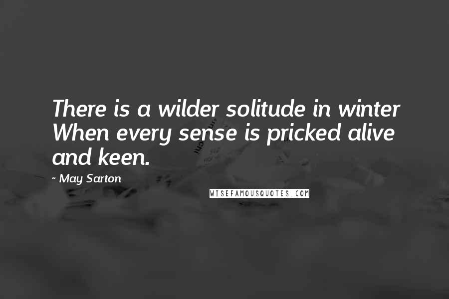 May Sarton Quotes: There is a wilder solitude in winter When every sense is pricked alive and keen.