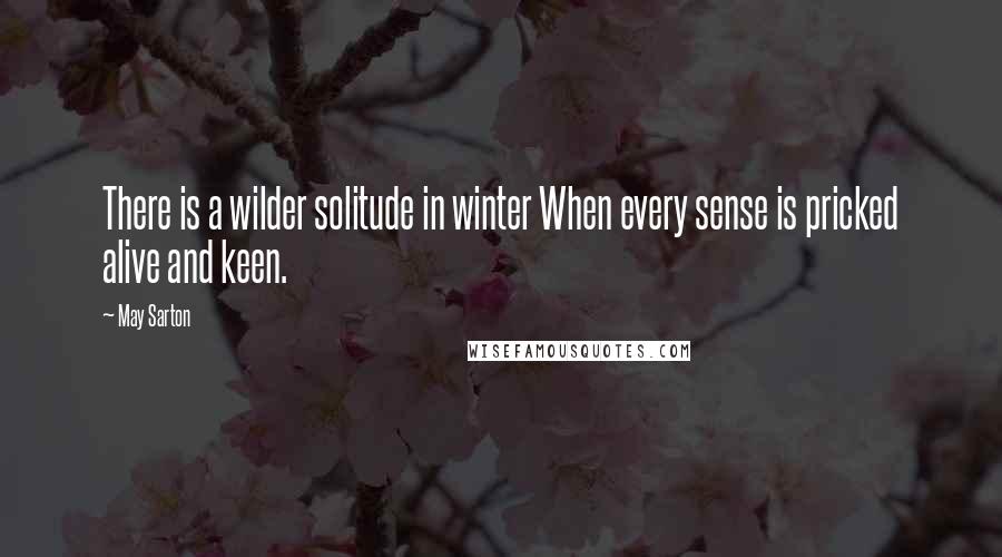 May Sarton Quotes: There is a wilder solitude in winter When every sense is pricked alive and keen.