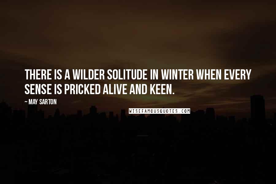 May Sarton Quotes: There is a wilder solitude in winter When every sense is pricked alive and keen.