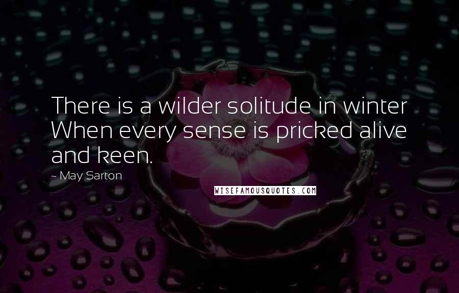 May Sarton Quotes: There is a wilder solitude in winter When every sense is pricked alive and keen.
