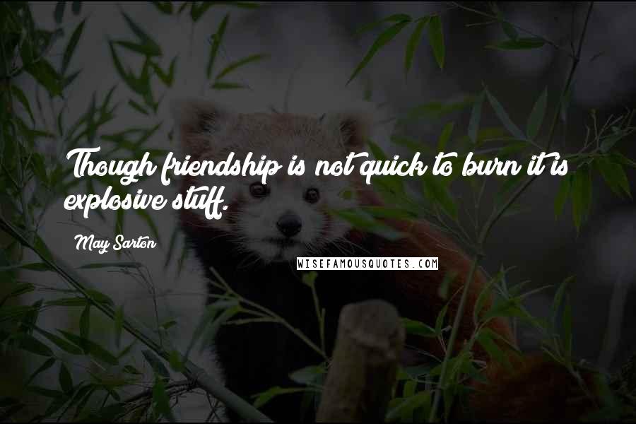 May Sarton Quotes: Though friendship is not quick to burn it is explosive stuff.