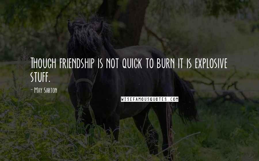 May Sarton Quotes: Though friendship is not quick to burn it is explosive stuff.