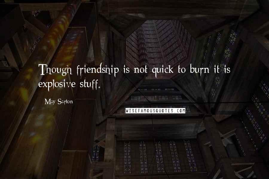 May Sarton Quotes: Though friendship is not quick to burn it is explosive stuff.