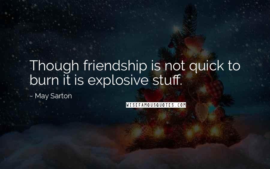 May Sarton Quotes: Though friendship is not quick to burn it is explosive stuff.