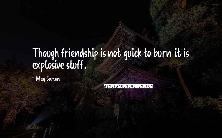 May Sarton Quotes: Though friendship is not quick to burn it is explosive stuff.