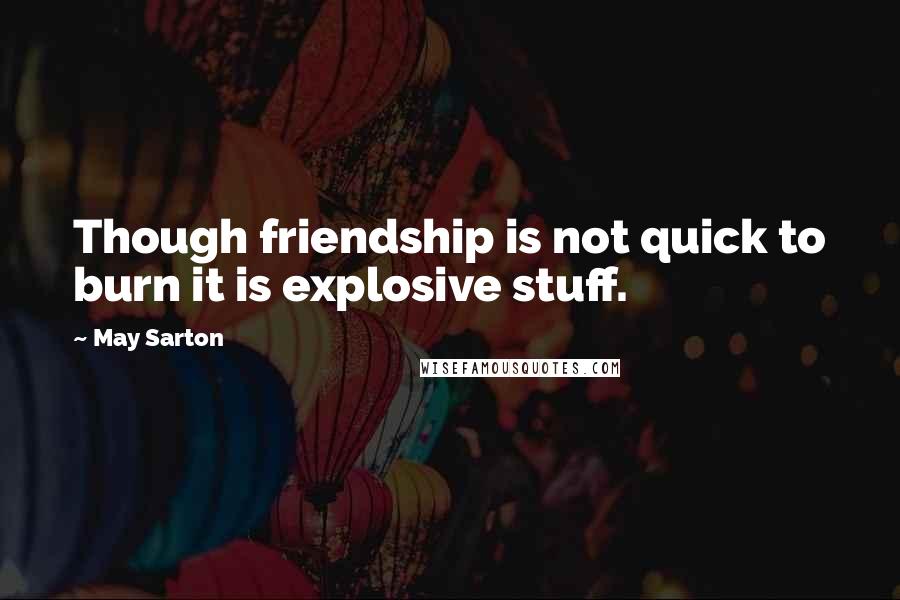 May Sarton Quotes: Though friendship is not quick to burn it is explosive stuff.