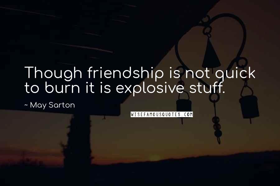 May Sarton Quotes: Though friendship is not quick to burn it is explosive stuff.