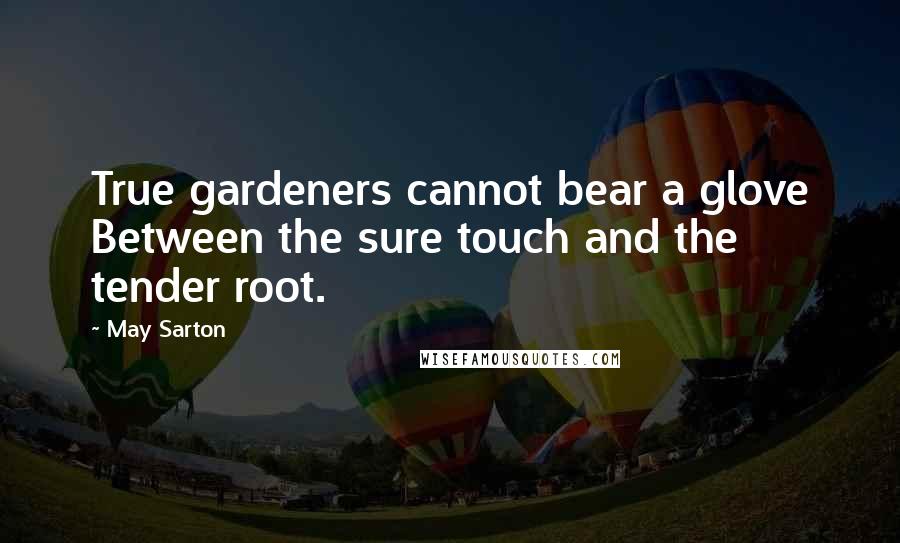 May Sarton Quotes: True gardeners cannot bear a glove Between the sure touch and the tender root.