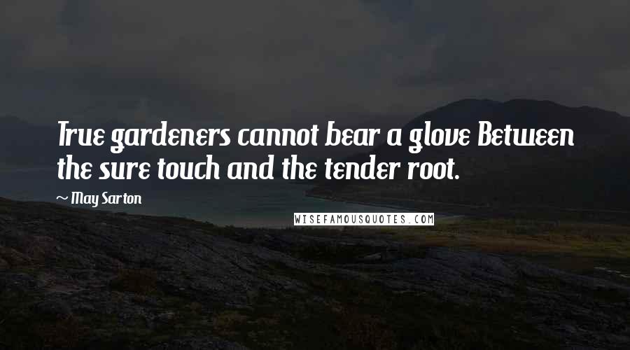 May Sarton Quotes: True gardeners cannot bear a glove Between the sure touch and the tender root.