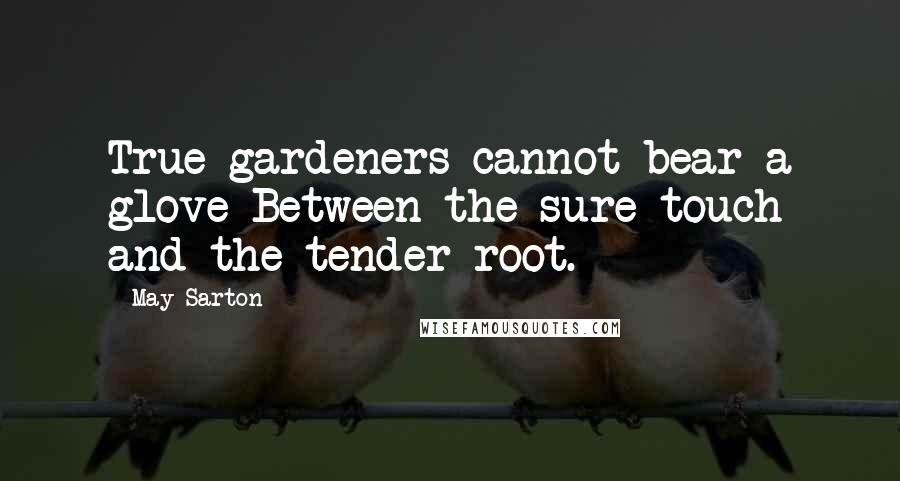 May Sarton Quotes: True gardeners cannot bear a glove Between the sure touch and the tender root.