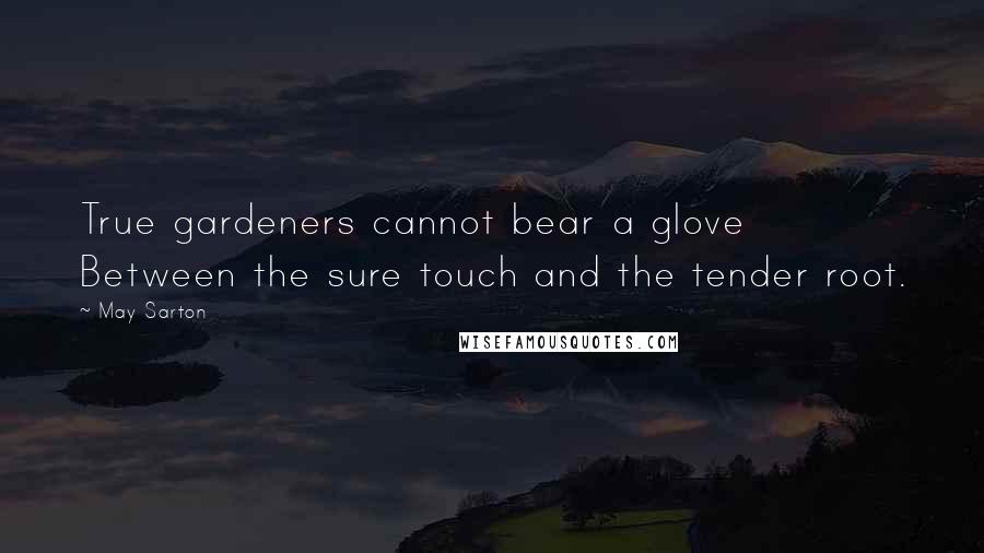 May Sarton Quotes: True gardeners cannot bear a glove Between the sure touch and the tender root.