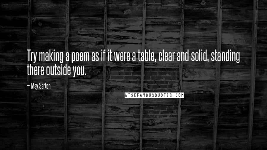 May Sarton Quotes: Try making a poem as if it were a table, clear and solid, standing there outside you.