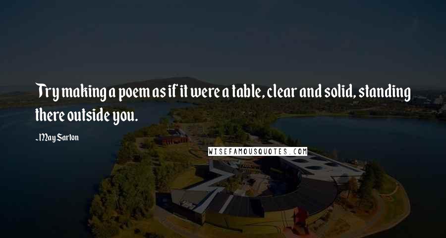 May Sarton Quotes: Try making a poem as if it were a table, clear and solid, standing there outside you.