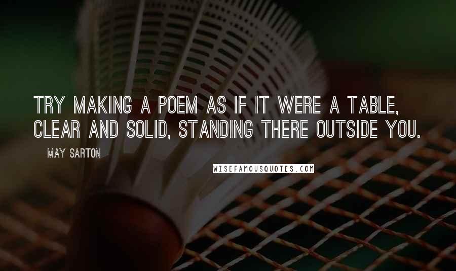 May Sarton Quotes: Try making a poem as if it were a table, clear and solid, standing there outside you.