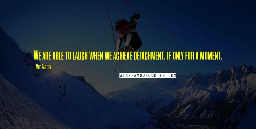 May Sarton Quotes: We are able to laugh when we achieve detachment, if only for a moment.