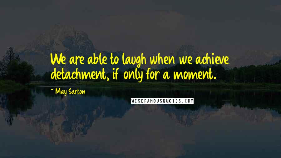May Sarton Quotes: We are able to laugh when we achieve detachment, if only for a moment.