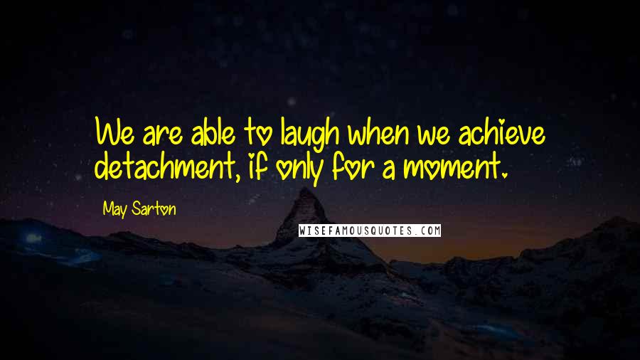 May Sarton Quotes: We are able to laugh when we achieve detachment, if only for a moment.