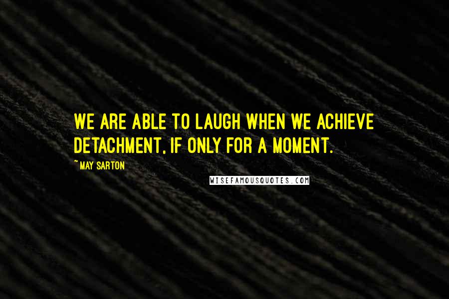 May Sarton Quotes: We are able to laugh when we achieve detachment, if only for a moment.