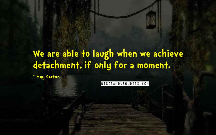 May Sarton Quotes: We are able to laugh when we achieve detachment, if only for a moment.