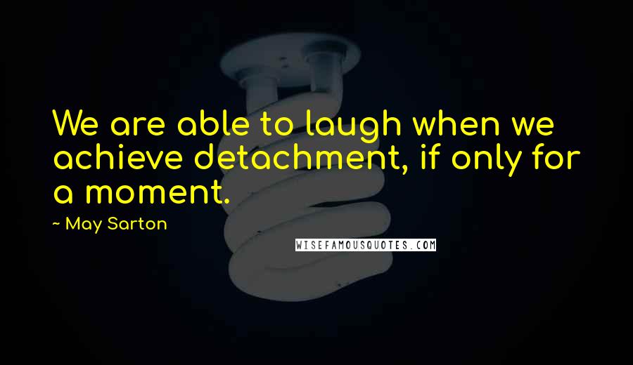 May Sarton Quotes: We are able to laugh when we achieve detachment, if only for a moment.