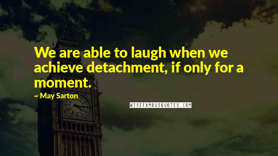 May Sarton Quotes: We are able to laugh when we achieve detachment, if only for a moment.